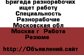 Бригада разнорабочих ищет работу › Специальность ­ Разнорабочие - Московская обл., Москва г. Работа » Резюме   